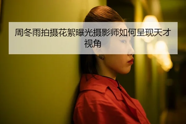 周冬雨拍摄花絮曝光摄影师如何呈现天才视角